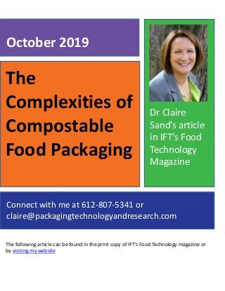 The
Complexities of
Compostable
Food Packaging
The following article can be found in the print copy of IFT’s Food Technology magazine or
by visiting my website
October 2019
Connect with me at 612-807-5341 or
claire@packagingtechnologyandresearch.com
Dr Claire
Sand’s article
in IFT’s Food
Technology
Magazine
 