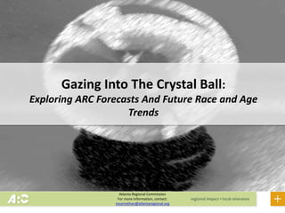 Draft
Atlanta Regional Commission
For more information, contact:
mcarnathan@atlantaregional.org
Gazing Into The Crystal Ball:
Exploring ARC Forecasts And Future Race and Age
Trends
October 2019
 