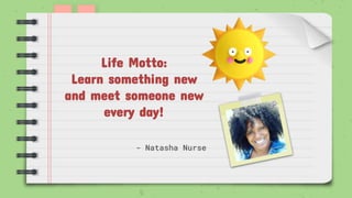 Life Motto:
Learn something new
and meet someone new
every day!
- Natasha Nurse
 