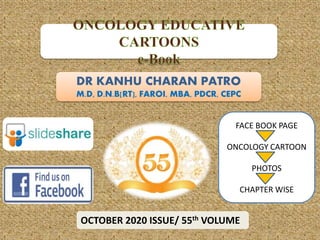 DR KANHU CHARAN PATRO
M.D, D.N.B[RT], FAROI, MBA, PDCR, CEPC
OCTOBER 2020 ISSUE/ 55th VOLUME
FACE BOOK PAGE
ONCOLOGY CARTOON
PHOTOS
CHAPTER WISE
 