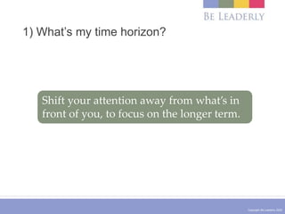 Copyright Be Leaderly 2020
1) What’s my time horizon?
Shift your attention away from what’s in
front of you, to focus on t...