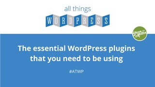 The essential WordPress plugins
that you need to be using
#ATWP
 