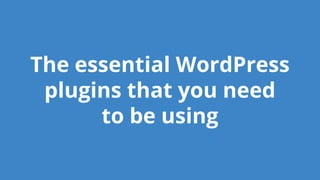 The essential WordPress
plugins that you need
to be using
 
