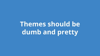 Themes should be
dumb and pretty
 