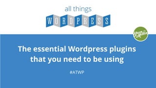 The essential Wordpress plugins
that you need to be using
#ATWP
 