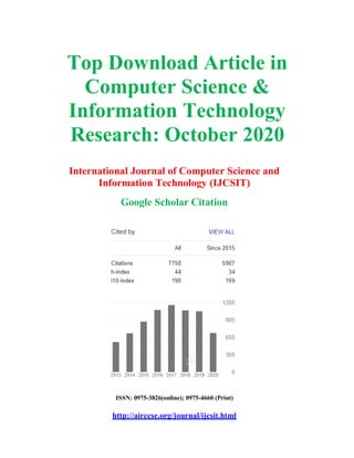 Top Download Article in
Computer Science &
Information Technology
Research: October 2020
International Journal of Computer Science and
Information Technology (IJCSIT)
Google Scholar Citation
ISSN: 0975-3826(online); 0975-4660 (Print)
http://airccse.org/journal/ijcsit.html
 