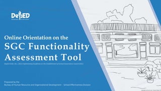 Online Orientation on the
SGC Functionality
Assessment Tool
DepEd Order 26 s. 2022 Implementing Guidelines on the Establishment of School Governance Council (SGC)
Prepared by the
Bureau of Human Resource and Organizational Development - School Effectiveness Division
 