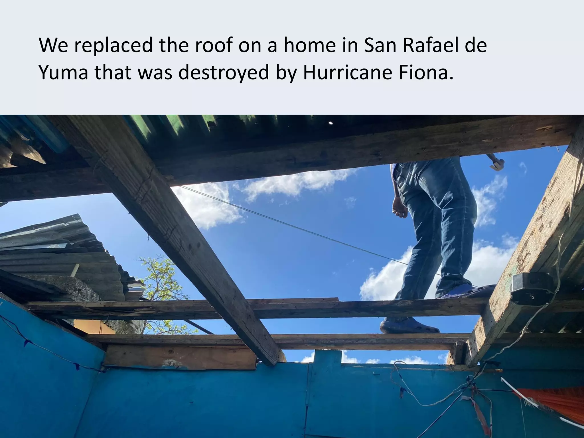 We replaced the roof on a home in San Rafael de
Yuma that was destroyed by Hurricane Fiona.
 