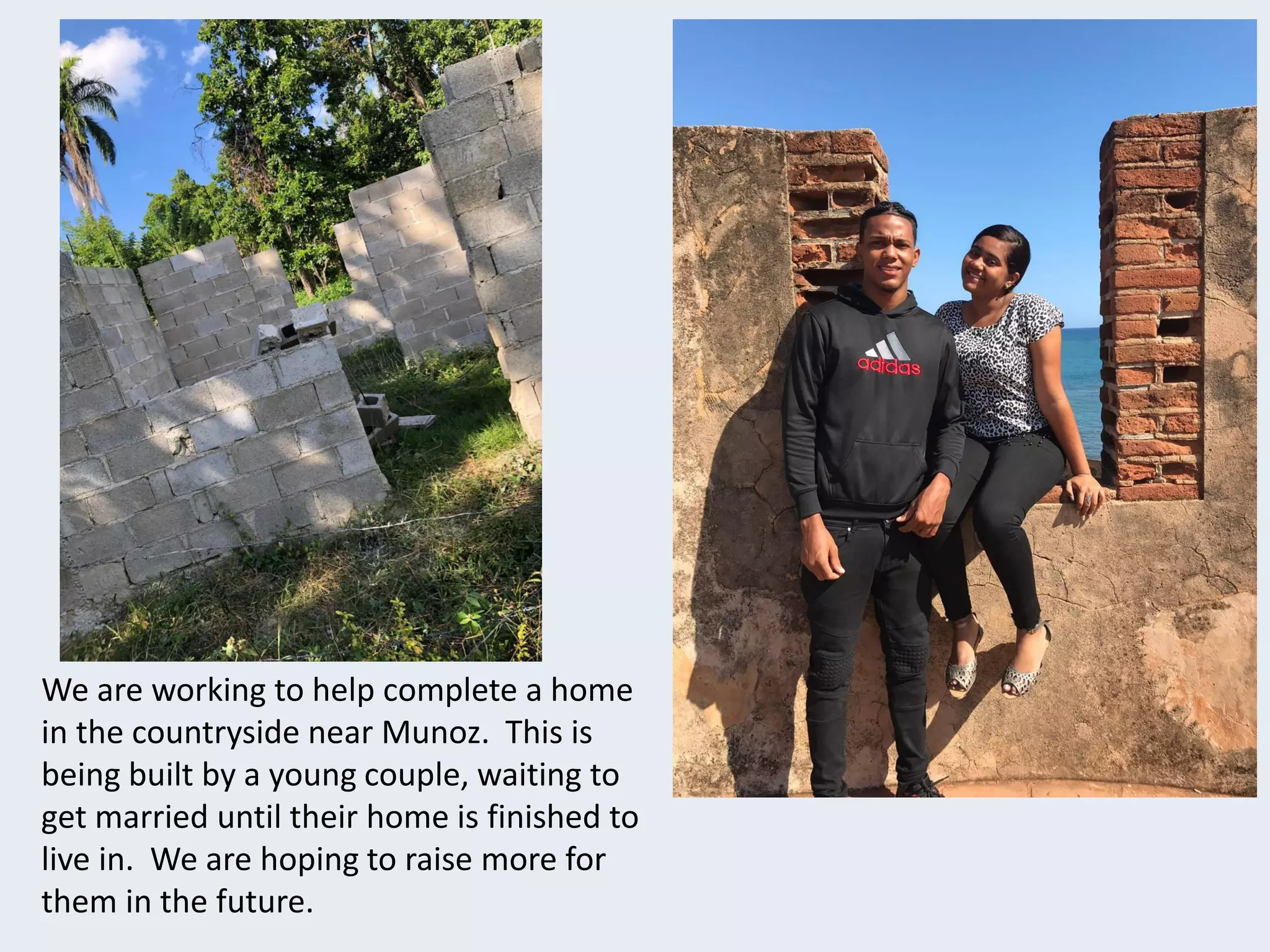 We are working to help complete a home
in the countryside near Munoz. This is
being built by a young couple, waiting to
get married until their home is finished to
live in. We are hoping to raise more for
them in the future.
 