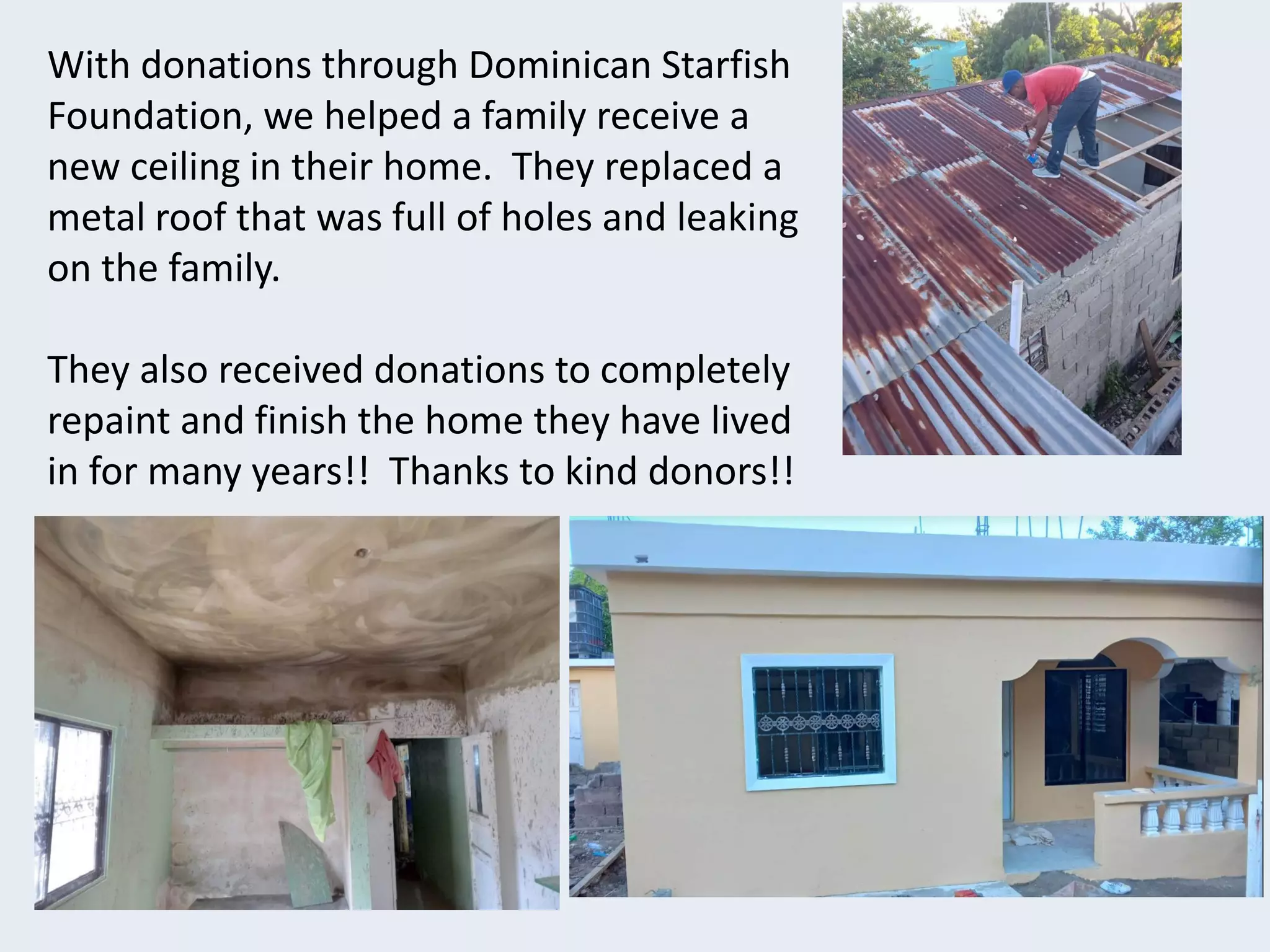 With donations through Dominican Starfish
Foundation, we helped a family receive a
new ceiling in their home. They replaced a
metal roof that was full of holes and leaking
on the family.
They also received donations to completely
repaint and finish the home they have lived
in for many years!! Thanks to kind donors!!
 