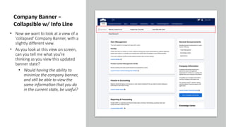 • Now we want to look at a view of a
'collapsed' Company Banner, with a
slightly different view.
• As you look at this view on screen,
can you tell me what you're
thinking as you view this updated
banner state?
• Would having the ability to
minimize the company banner,
and still be able to view the
same information that you do
in the current state, be useful?
Company Banner –
Collapsible w/ Info Line
 