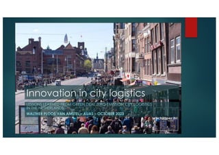 Innovation in city logistics
LESSONS LEARNED FROM GREEN DEAL ZERO EMISSION CITY LOGISTICS
IN THE NETHERLANDS
WALTHER PLOOS VAN AMSTEL – AUAS – OCTOBER 2023
 