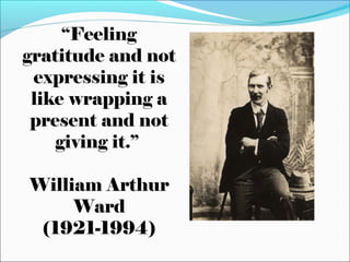 “Feeling
gratitude and not
expressing it is
like wrapping a
present and not
giving it.”
William Arthur
Ward
(1921-1994)

 