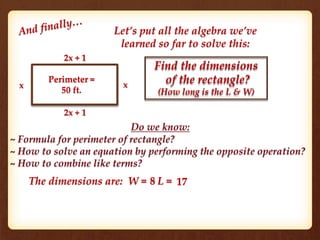 Let’s put all the algebra we’ve
learned so far to solve this:
2x + 1
2x + 1
xx
Perimeter =
50 ft.
Find the dimensions
of the rectangle?
(How long is the L & W)
The dimensions are: W = L =8 17
 