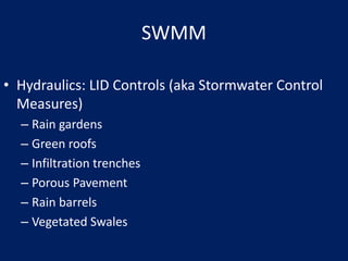 SWMM
• Hydraulics: LID Controls (aka Stormwater Control
Measures)
– Rain gardens
– Green roofs
– Infiltration trenches
– Porous Pavement
– Rain barrels
– Vegetated Swales
 