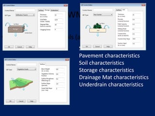 SWMM
• Hydraulics: LID Controls (aka Stormwater Control
Measures)
– Rain gardens
– Green roofs
– Infiltration trenches
– Porous Pavement
– Rain barrels
– Vegetated Swales
Surface characteristics
Pavement characteristics
Soil characteristics
Storage characteristics
Drainage Mat characteristics
Underdrain characteristics
 