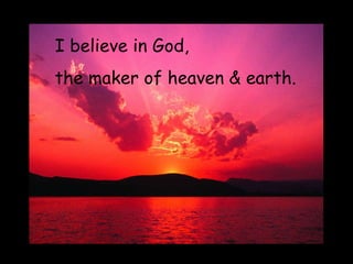 I believe in God,  the maker of heaven & earth. 