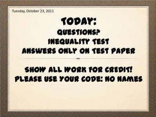 Tuesday, October 23, 2011


                            Today:
            Questions?
          Inequality Test
     Answers Only on Test Paper

   SHOW ALL WORK FOR CREDIT!
 Please Use Your Code: No Names
 