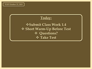 Today:
Submit Class Work 1.4
 Short Warm-Up Before Test
 Questions?
 Take Test
TGIF October 23, 2015
 