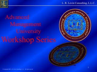     L. R. Levin Consulting, L.L.C. 1    Advanced       Management           University  Workshop Series © Copyright 2009  L. R. Levin Consulting, L.L.C.  All rights reserved. 