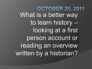 What is a better way
      to learn history –
       looking at a first
     person account or
 reading an overview
written by a historian?
 