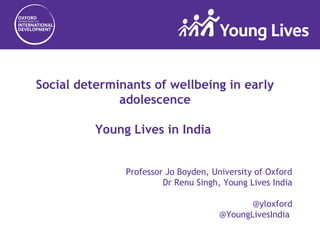 Social determinants of wellbeing in early
adolescence
Young Lives in India
Professor Jo Boyden, University of Oxford
Dr Renu Singh, Young Lives India
@yloxford
@YoungLivesIndia
 