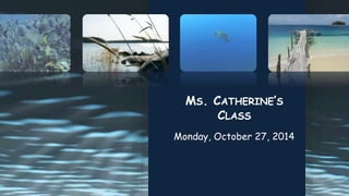 MS. CATHERINE’S 
CLASS 
Monday, October 27, 2014 
 