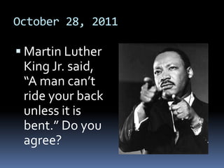 October 28, 2011

 Martin Luther
 King Jr. said,
 “A man can’t
 ride your back
 unless it is
 bent.” Do you
 agree?
 