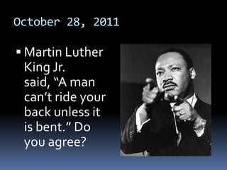 October 28, 2011

 Martin Luther
 King Jr.
 said, “A man
 can’t ride your
 back unless it
 is bent.” Do
 you agree?
 