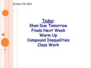October 28, 2013

Today:
Khan Due Tomorrow
Finals Next Week
Warm Up
Compound Inequalities
Class Work

 
