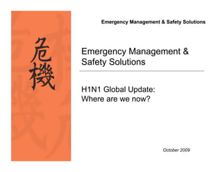 Out of
Danger
Comes
                   Emergency Management & Safety Solutions
Opportunity




              Emergency Management &
              Safety Solutions


              H1N1 Global Update:
              Where are we now?




                                          October 2009
 