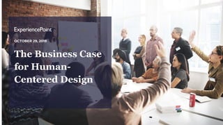 OCTOBER 29, 2019
The Business Case
for Human-
Centered Design
 