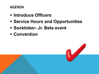 AGENDA 
 Introduce Officers 
 Service Hours and Opportunities 
 Socktober- Jr. Beta event 
 Convention 
 