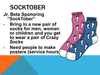 SOCKTOBER 
Jr. Beta Sponoring 
“SockTober” 
- Bring in a new pair of 
socks for men, woman 
or children and you get 
to wear a pair of Crazy 
Socks 
- Need people to make 
posters (service hours) 
 