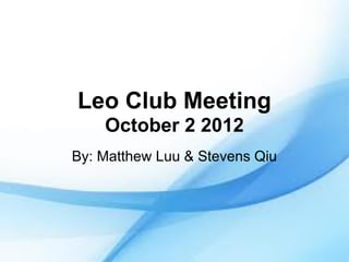 Leo Club Meeting
    October 2 2012
By: Matthew Luu & Stevens Qiu
 