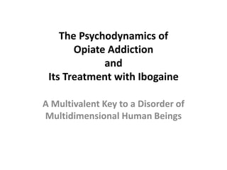 The Psychodynamics of
       Opiate Addiction
             and
 Its Treatment with Ibogaine

A Multivalent Key to a Disorder of
Multidimensional Human Beings
 