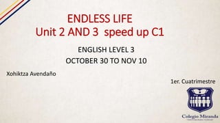 ENDLESS LIFE
Unit 2 AND 3 speed up C1
ENGLISH LEVEL 3
OCTOBER 30 TO NOV 10
Xohiktza Avendaño
1er. Cuatrimestre
 