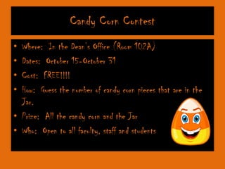 Candy Corn Contest
•
•
•
•

Where: In the Dean’s Office (Room 102A)
Dates: October 15-October 31
Cost: FREE!!!!
How: Guess the number of candy corn pieces that are in the
Jar.
• Prize: All the candy corn and the Jar
• Who: Open to all faculty, staff and students

 