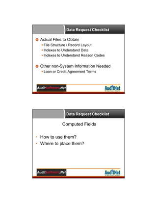 Data Request Checklist

Actual Files to Obtain
 File Structure / Record Layout
 Indexes to Understand Data
 Indexes to Understand Reason Codes

Other non-System Information Needed
 Loan or Credit Agreement Terms

Data Request Checklist

Computed Fields
• How to use them?
• Where to place them?

 