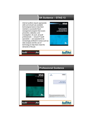 IIA Guidance – GTAG 13
Internal auditors require appropriate
skills and should use available
technological tools to help them
maintain a successful fraud
management program that covers
prevention, detection, and
investigation. As such, all audit
professionals — not just IT audit
specialists — are expected to be
increasingly proficient in areas such as
data analysis and the use of
technology to help them meet the
demands of the job.

Professional Guidance

 