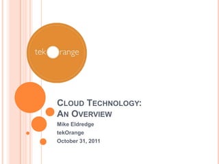 CLOUD TECHNOLOGY:
AN OVERVIEW
Mike Eldredge
tekOrange
October 31, 2011
 