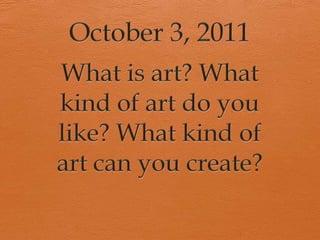 October 3, 2011 What is art? What kind of art do you like? What kind of art can you create? 