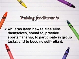 Children learn how to discipline
themselves, socialize, practice
sportsmanship, to participate in group
tasks, and to become self-reliant.
 