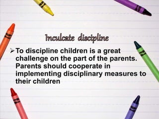 To discipline children is a great
challenge on the part of the parents.
Parents should cooperate in
implementing disciplinary measures to
their children
 