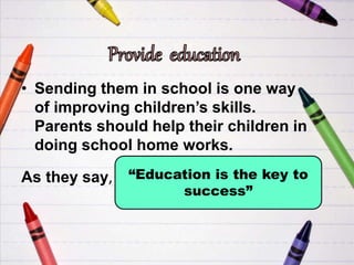 • Sending them in school is one way
of improving children’s skills.
Parents should help their children in
doing school home works.
As they say, “Education is the key to
success”
 
