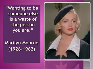 ““Wanting to beWanting to be
someone elsesomeone else
is a waste ofis a waste of
the personthe person
you are.”you are.”
Marilyn MonroeMarilyn Monroe
(1926-1962)(1926-1962)
 