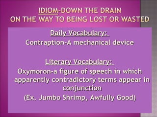 Daily Vocabulary:Daily Vocabulary:
Contraption-A mechanical deviceContraption-A mechanical device
Literary Vocabulary:Literary Vocabulary:
Oxymoron-a figure of speech in whichOxymoron-a figure of speech in which
apparently contradictory terms appear inapparently contradictory terms appear in
conjunctionconjunction
(Ex. Jumbo Shrimp, Awfully Good)(Ex. Jumbo Shrimp, Awfully Good)
 