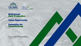 1 CALIBRE MINING CORP | TSX:CXB
Corporate Presentation
October 2021
Multi-Asset
Gold Production
Value Opportunity
Delivering On
Commitments
TSX: CXB
OTCQX: CXBMF
 