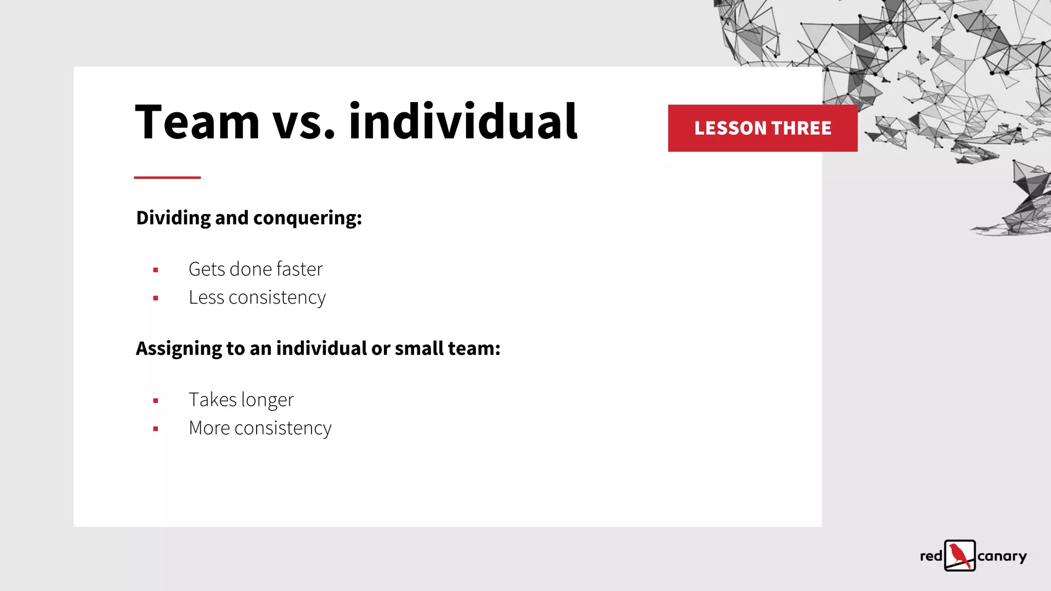 LESSON THREETeam vs. individual
Dividing and conquering:
▪ Gets done faster
▪ Less consistency
Assigning to an individual or small team:
▪ Takes longer
▪ More consistency
 