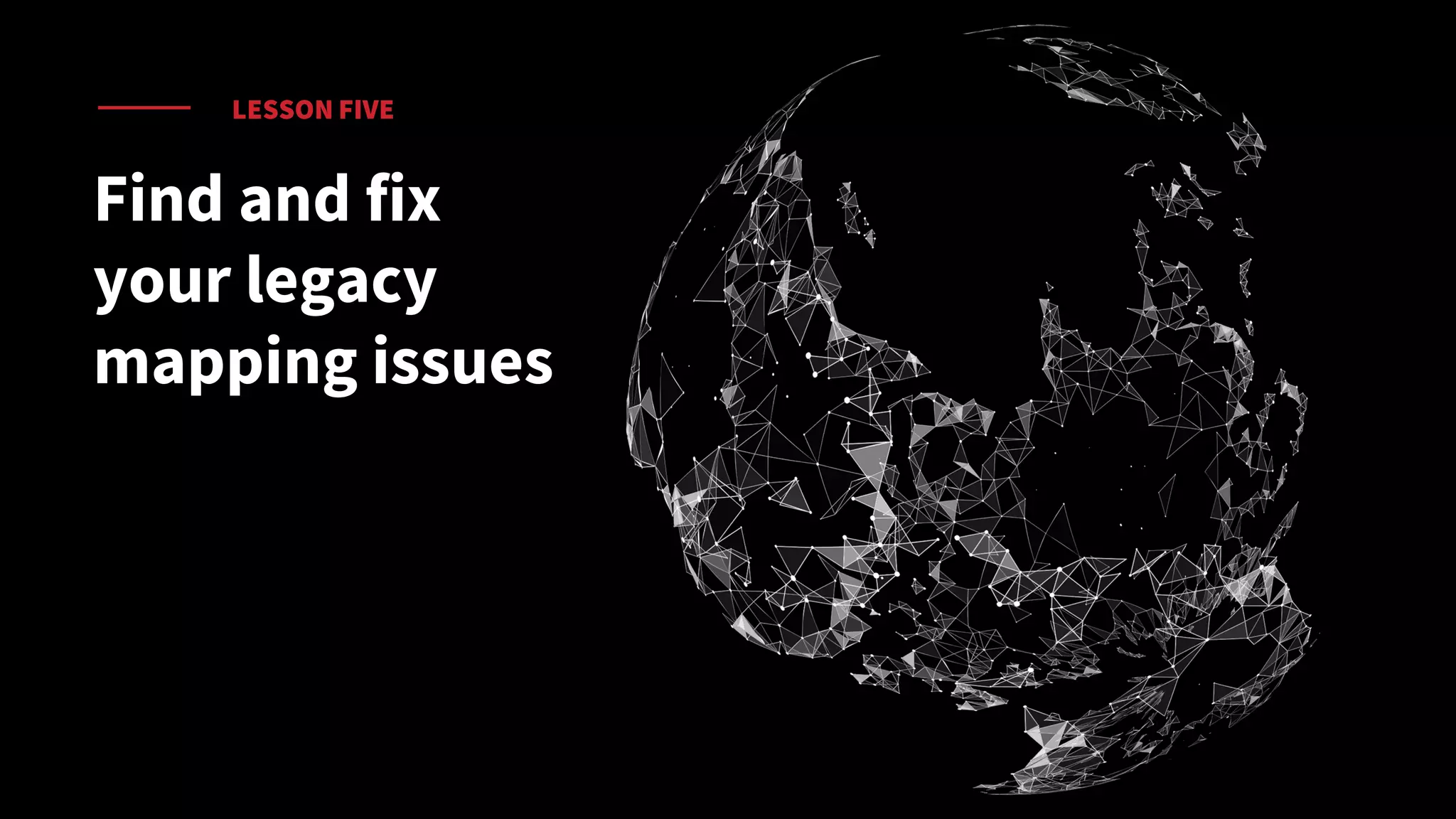 LESSON FIVE
Find and fix
your legacy
mapping issues
 